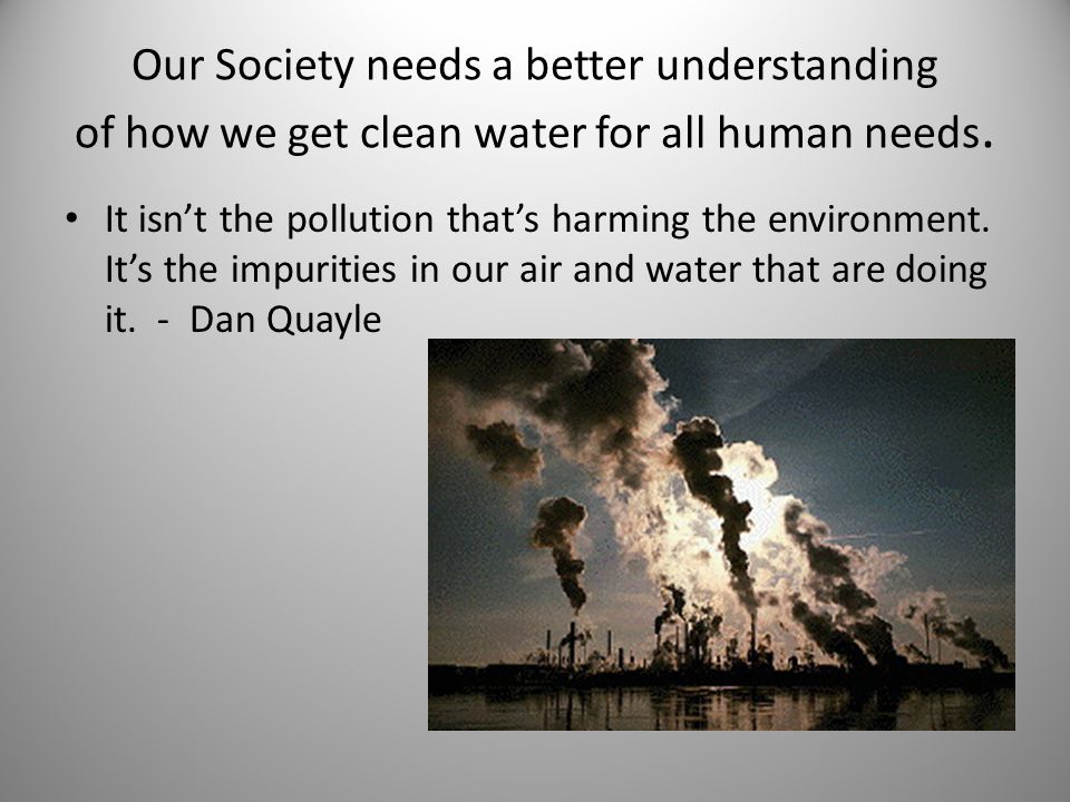 Our Society needs a better understanding of how we get clean water for all human needs.