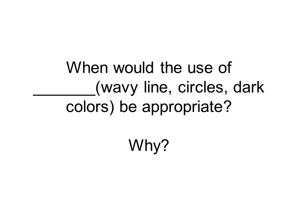 When would the use of _______(wavy line, circles, dark colors) be appropriate Why