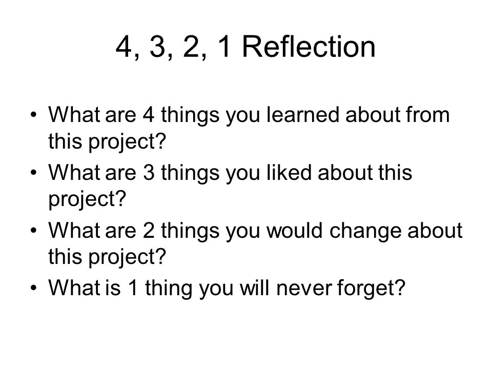 4, 3, 2, 1 Reflection What are 4 things you learned about from this project What are 3 things you liked about this project