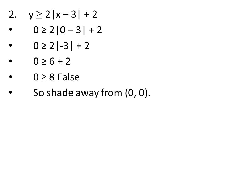 y ≥ 2|x – 3| ≥ 2|0 – 3| ≥ 2|-3| ≥ ≥ 8 False So shade away from (0, 0).