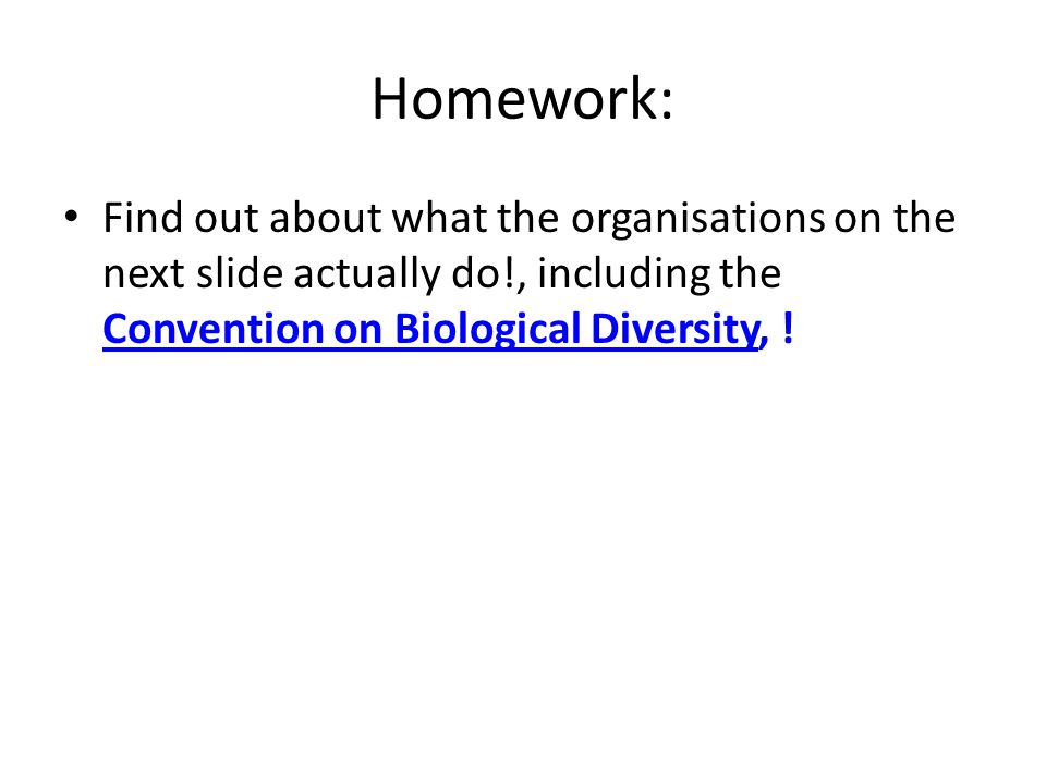 Homework: Find out about what the organisations on the next slide actually do!, including the Convention on Biological Diversity, !