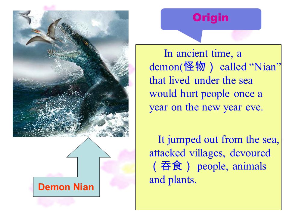 Origin In ancient time, a demon(怪物） called Nian that lived under the sea would hurt people once a year on the new year eve.