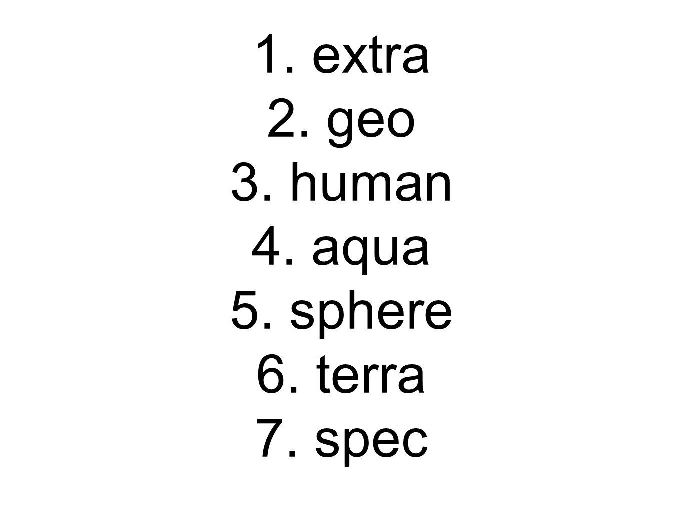 1. extra 2. geo 3. human 4. aqua 5. sphere 6. terra 7. spec