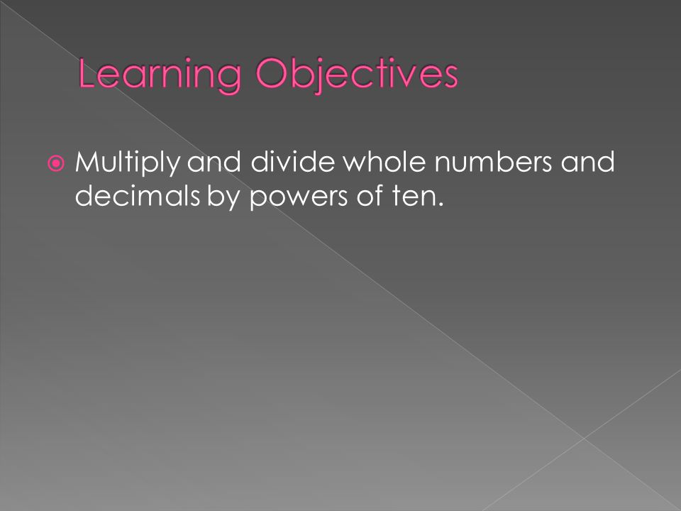 Learning Objectives Multiply and divide whole numbers and decimals by powers of ten.