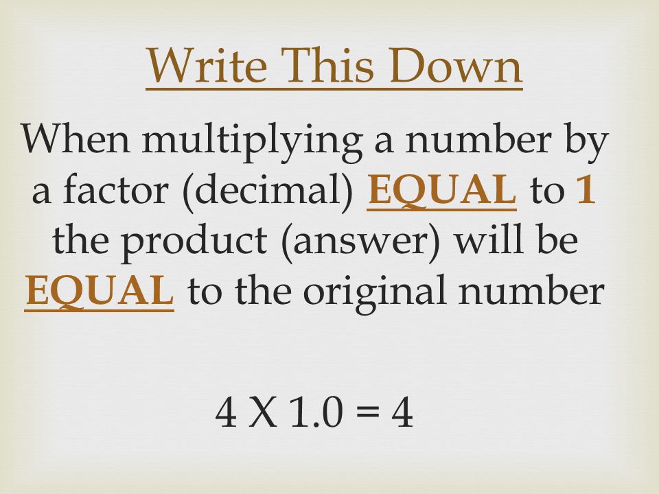 Write This Down When multiplying a number by a factor (decimal) EQUAL to 1 the product (answer) will be EQUAL to the original number.