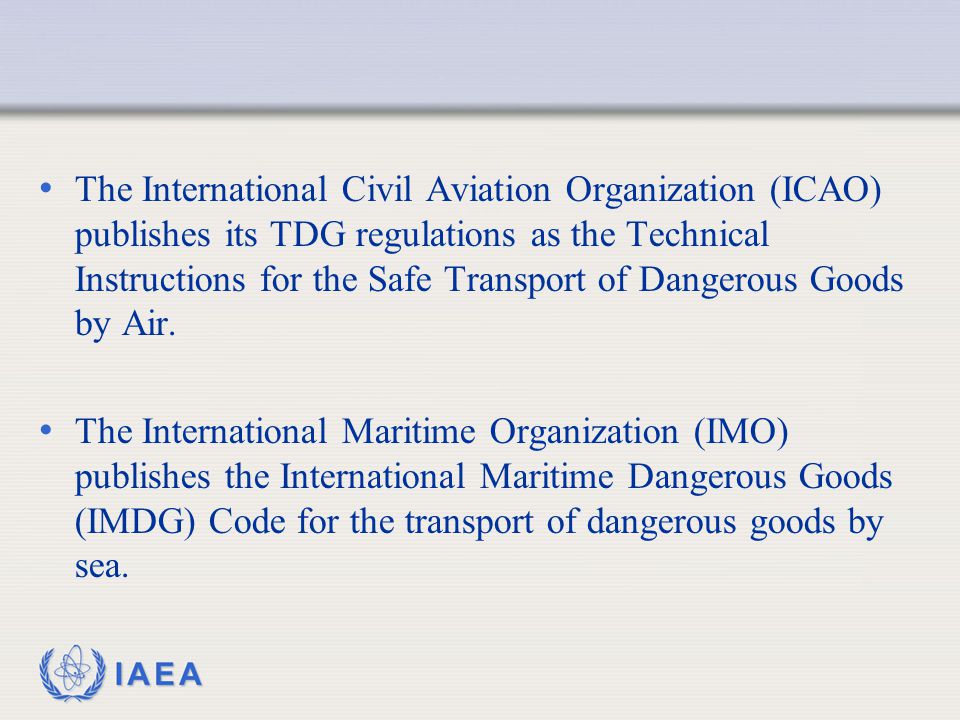 The International Civil Aviation Organization (ICAO) publishes its TDG regulations as the Technical Instructions for the Safe Transport of Dangerous Goods by Air.