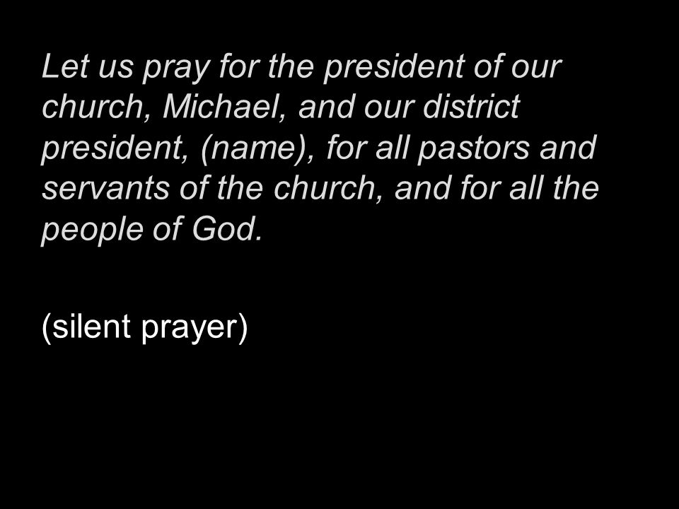 Let us pray for the president of our church, Michael, and our district president, (name), for all pastors and servants of the church, and for all the people of God.