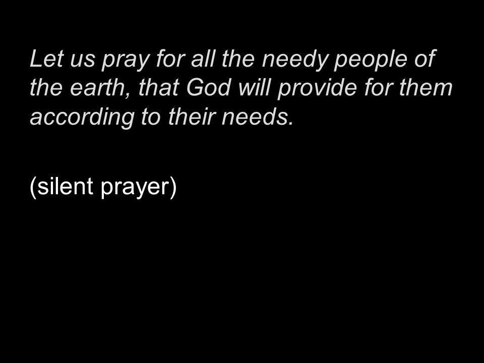 Let us pray for all the needy people of the earth, that God will provide for them according to their needs.