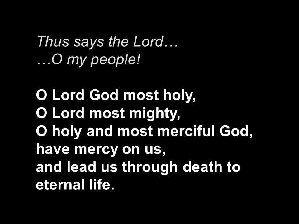 Thus says the Lord… …O my people! O Lord God most holy, O Lord most mighty, O holy and most merciful God, have mercy on us,
