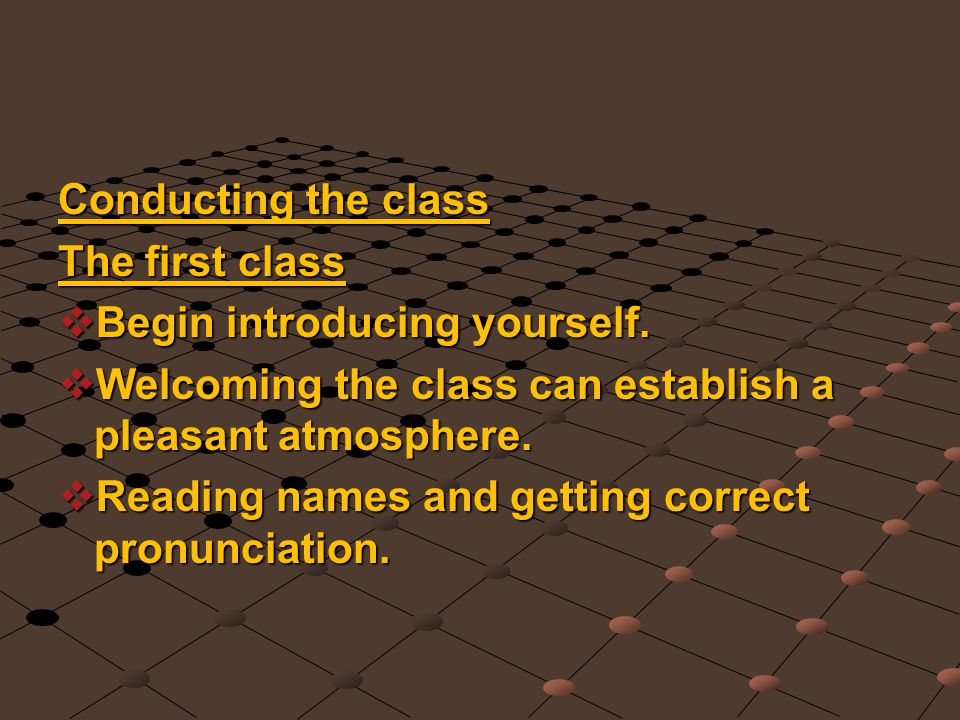 Conducting the class The first class. Begin introducing yourself. Welcoming the class can establish a pleasant atmosphere.