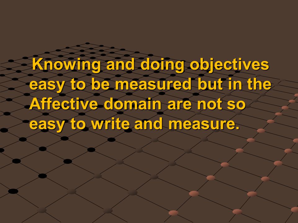 Knowing and doing objectives easy to be measured but in the Affective domain are not so easy to write and measure.