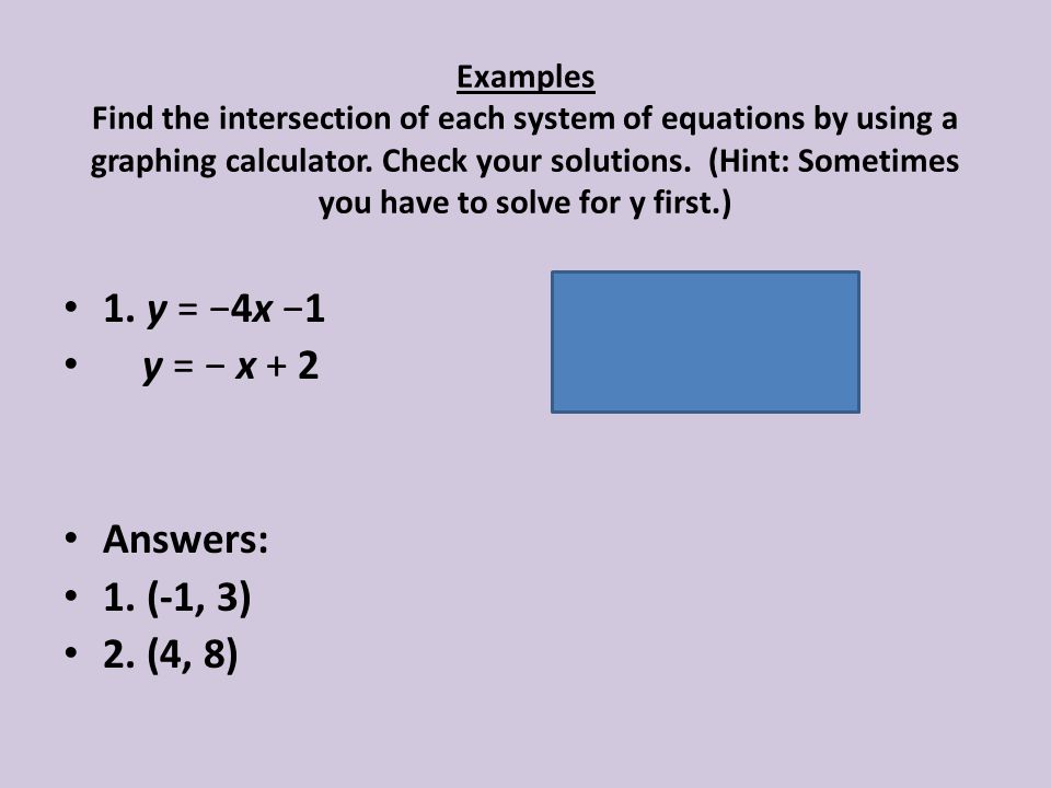 Examples Find the intersection of each system of equations by using a graphing calculator. Check your solutions. (Hint: Sometimes you have to solve for y first.)