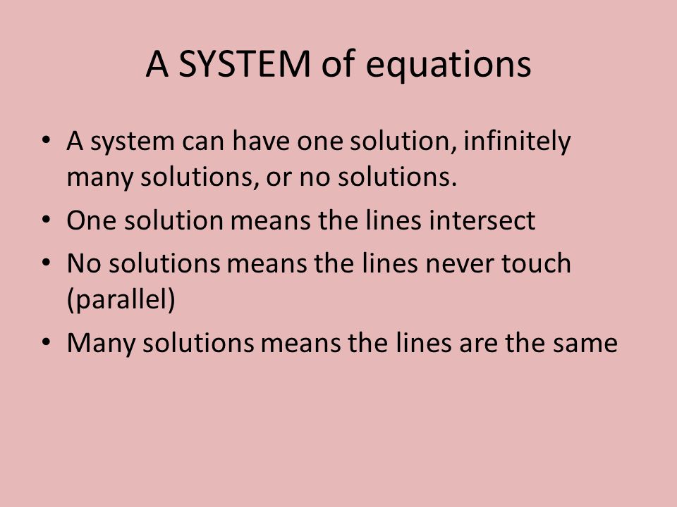 A SYSTEM of equations A system can have one solution, infinitely many solutions, or no solutions. One solution means the lines intersect.