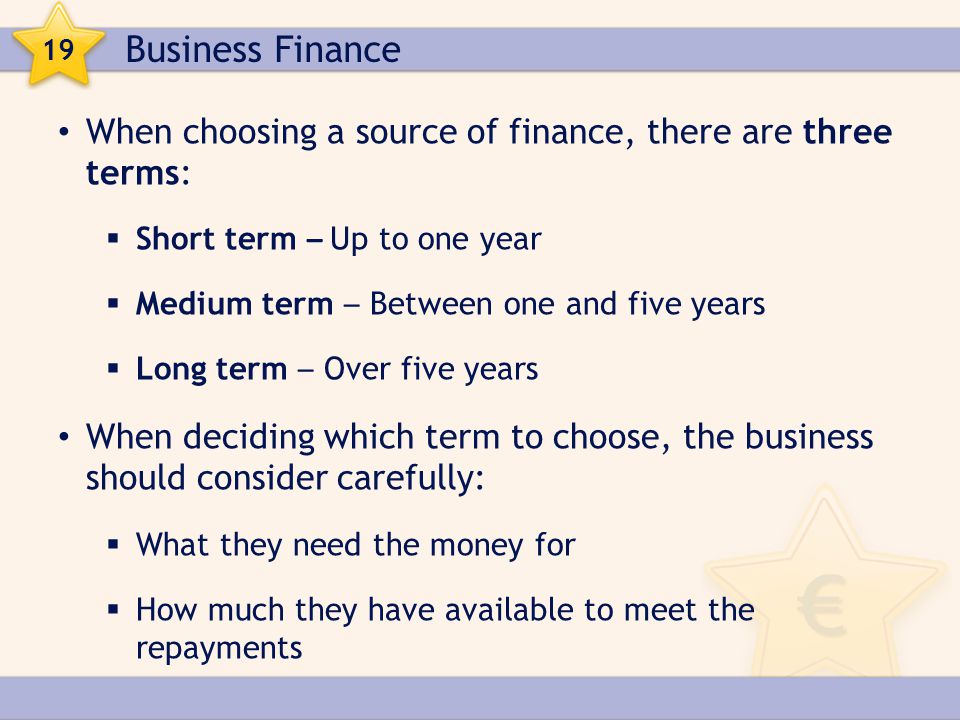 Business Finance 19. When choosing a source of finance, there are three terms: Short term – Up to one year.