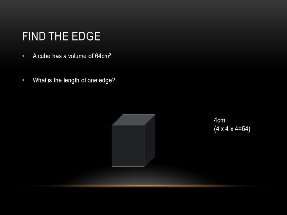 Find the edge 4cm (4 x 4 x 4=64) A cube has a volume of 64cm3.