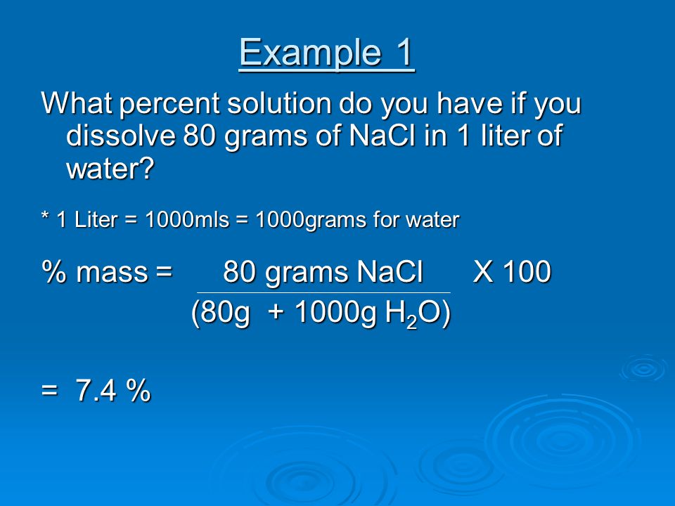 Example 1 What percent solution do you have if you dissolve 80 grams of NaCl in 1 liter of water * 1 Liter = 1000mls = 1000grams for water.