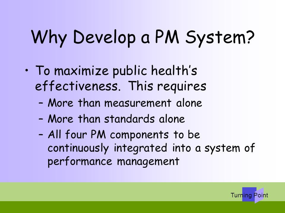 Why Develop a PM System To maximize public health’s effectiveness. This requires. More than measurement alone.