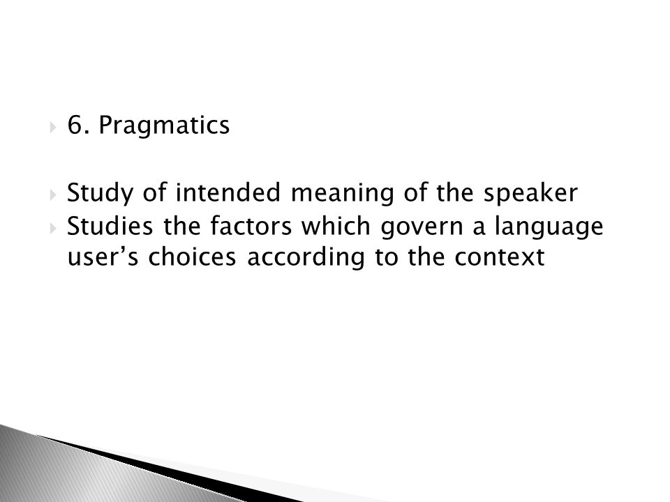 6. Pragmatics Study of intended meaning of the speaker.