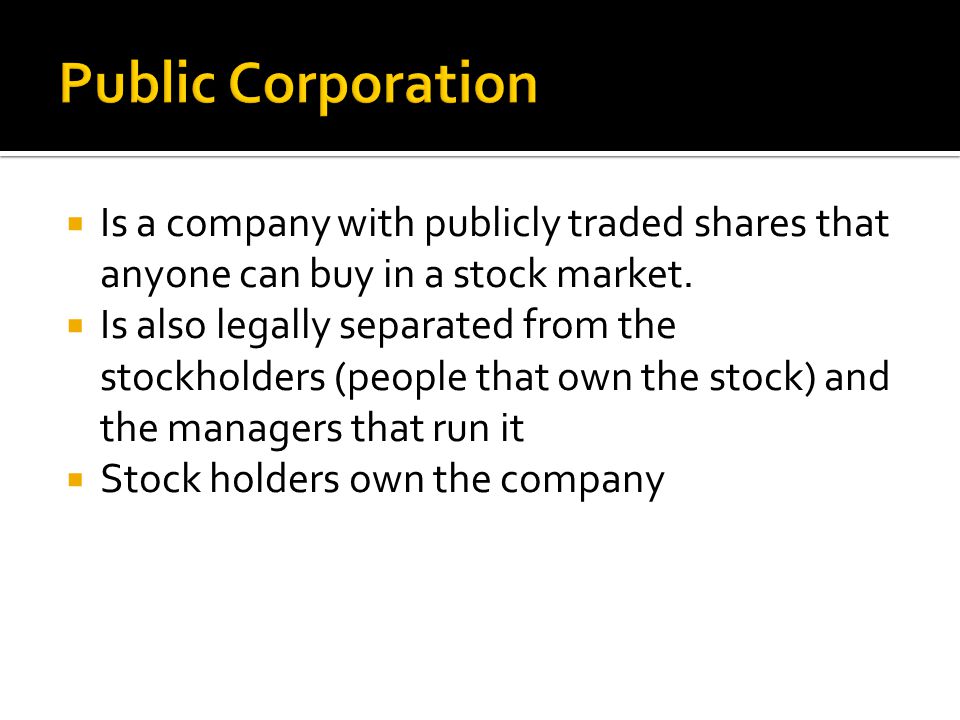 Public Corporation Is a company with publicly traded shares that anyone can buy in a stock market.
