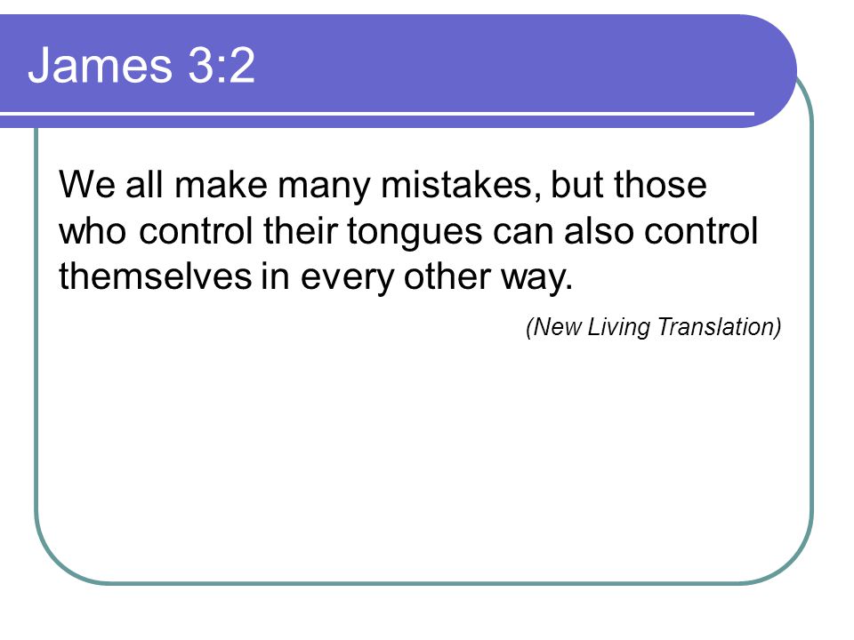 James 3:2 We all make many mistakes, but those who control their tongues can also control themselves in every other way.