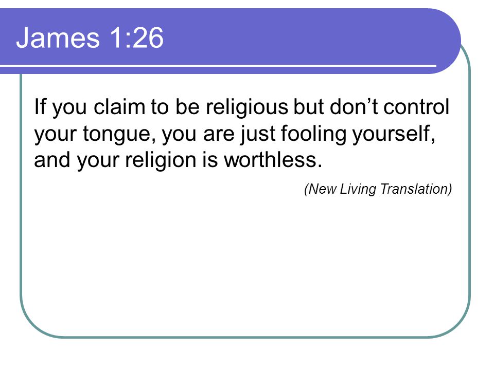 James 1:26 If you claim to be religious but don’t control your tongue, you are just fooling yourself, and your religion is worthless.