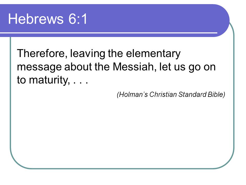 Hebrews 6:1 Therefore, leaving the elementary message about the Messiah, let us go on to maturity,