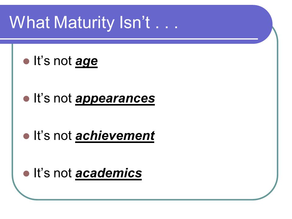 What Maturity Isn’t It’s not age It’s not appearances