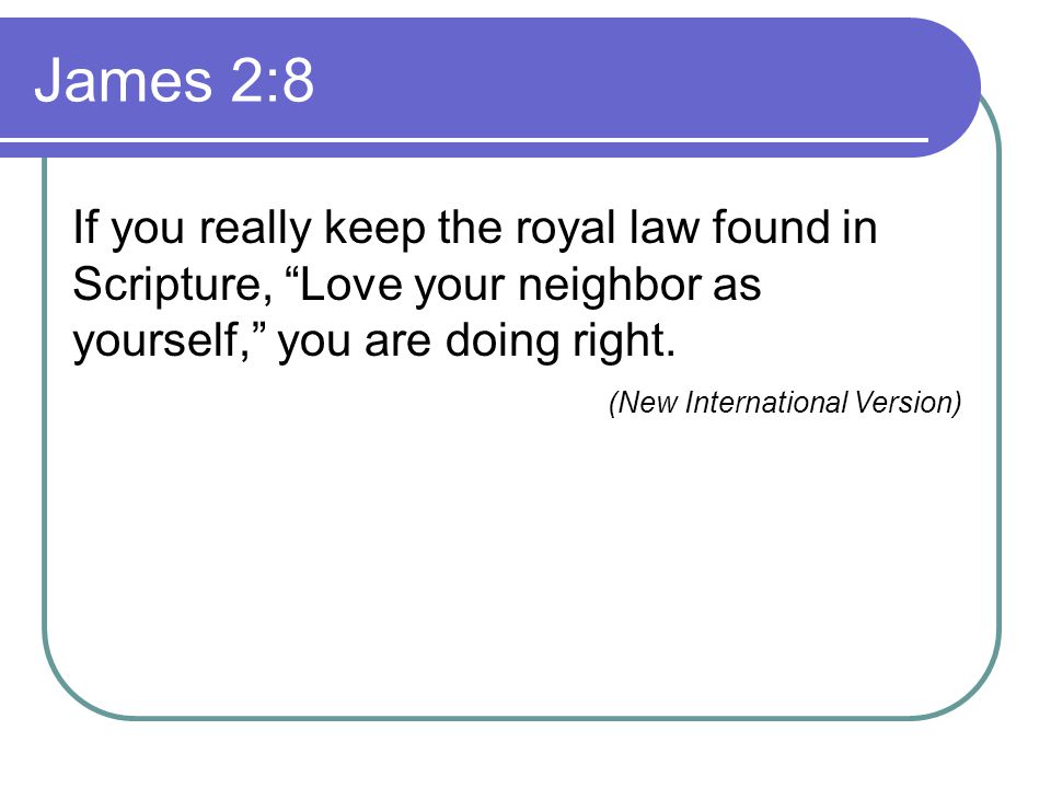 James 2:8 If you really keep the royal law found in Scripture, Love your neighbor as yourself, you are doing right.
