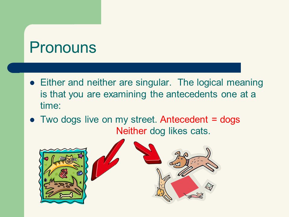 Pronouns Either and neither are singular. The logical meaning is that you are examining the antecedents one at a time: