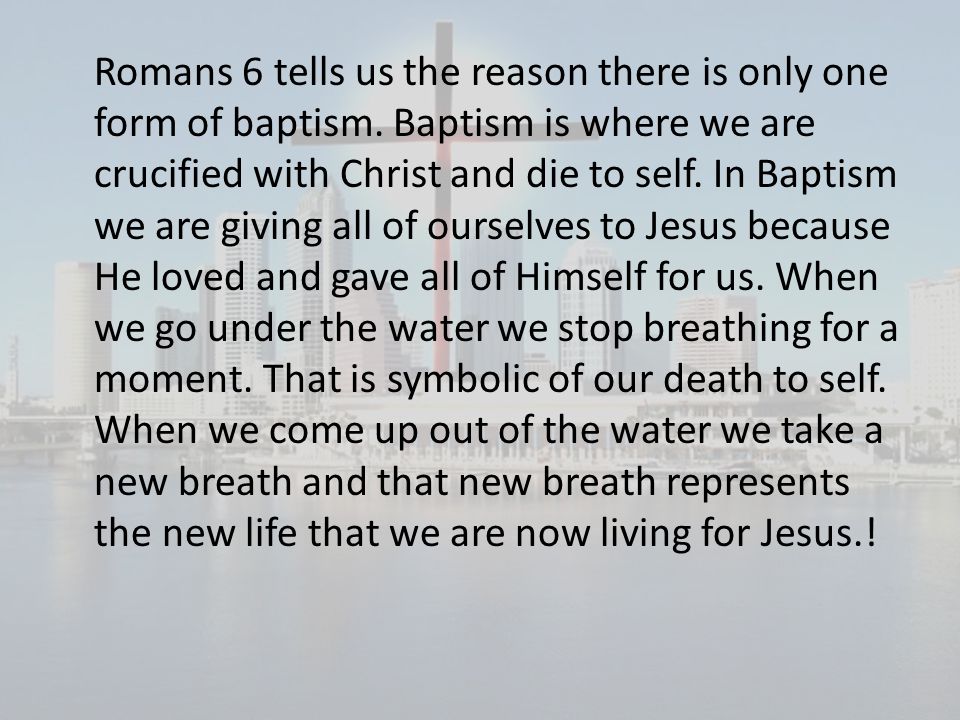 Romans 6 tells us the reason there is only one form of baptism