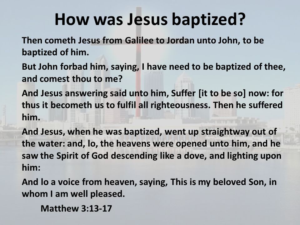 How was Jesus baptized Then cometh Jesus from Galilee to Jordan unto John, to be baptized of him.
