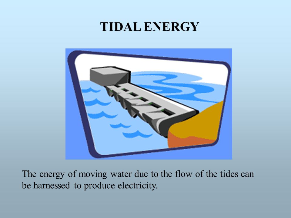 TIDAL ENERGY The energy of moving water due to the flow of the tides can.