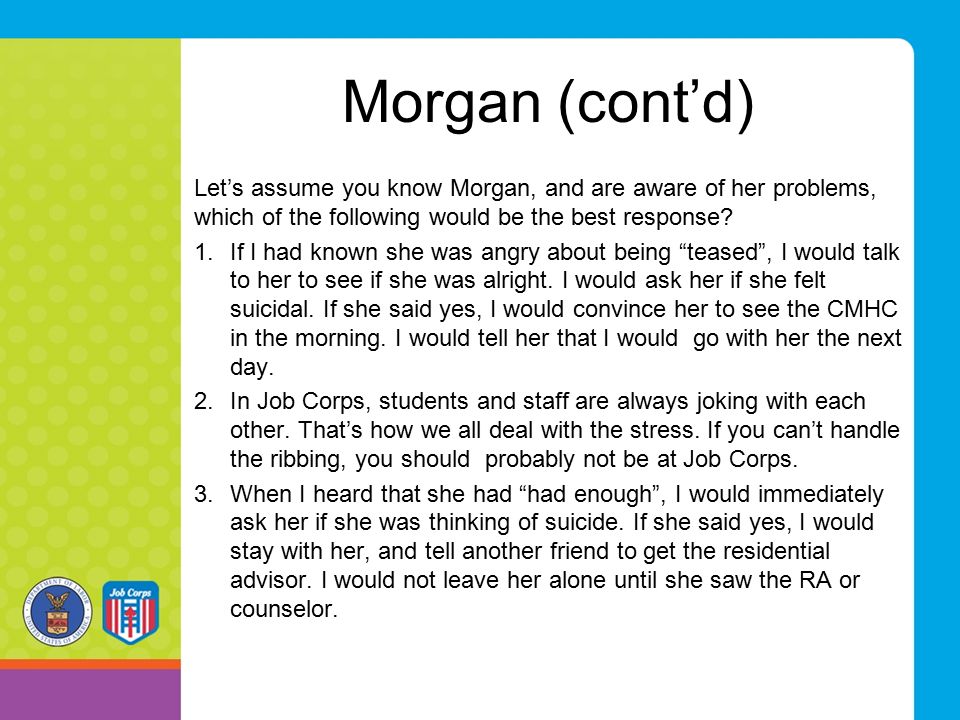 Morgan (cont’d) Let’s assume you know Morgan, and are aware of her problems, which of the following would be the best response