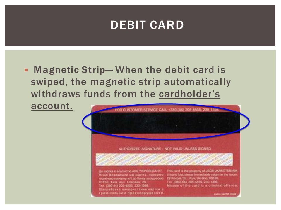 Debit Card Magnetic Strip— When the debit card is swiped, the magnetic strip automatically withdraws funds from the cardholder’s account.