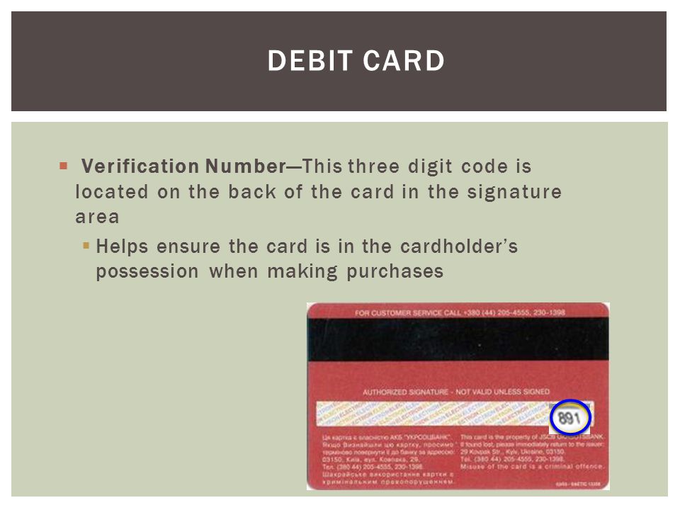 Debit Card Verification Number—This three digit code is located on the back of the card in the signature area.