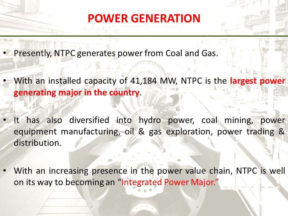 POWER GENERATION Presently, NTPC generates power from Coal and Gas.