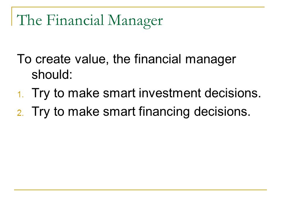 The Financial Manager To create value, the financial manager should: