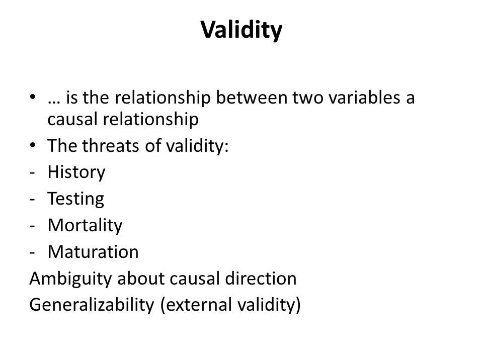 Validity … is the relationship between two variables a causal relationship. The threats of validity: