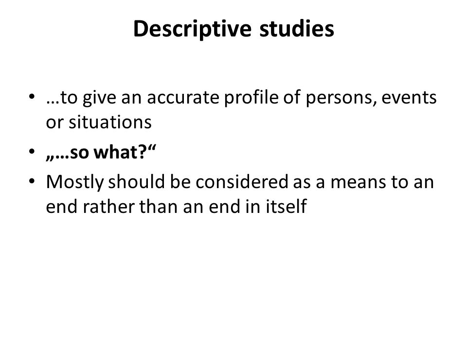 Descriptive studies …to give an accurate profile of persons, events or situations. „…so what