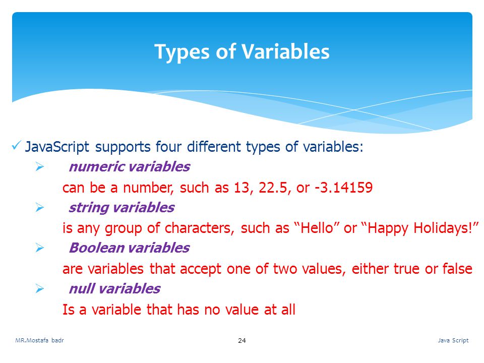 Types of Variables JavaScript supports four different types of variables: numeric variables. can be a number, such as 13, 22.5, or