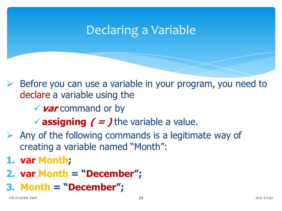 Declaring a Variable Before you can use a variable in your program, you need to declare a variable using the.