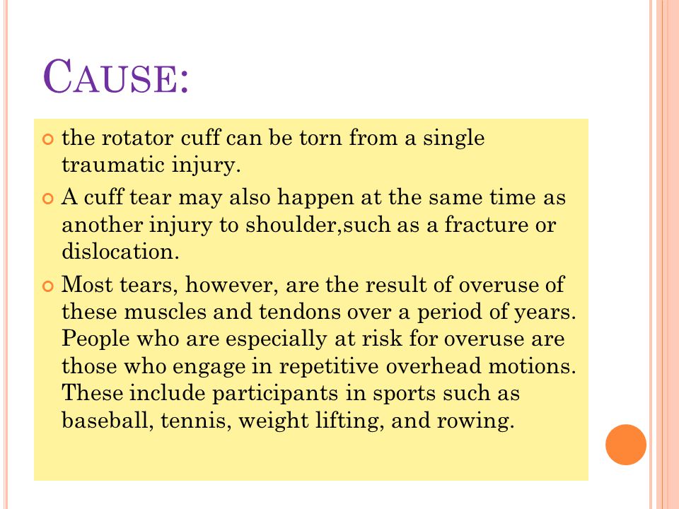 Cause: the rotator cuff can be torn from a single traumatic injury.