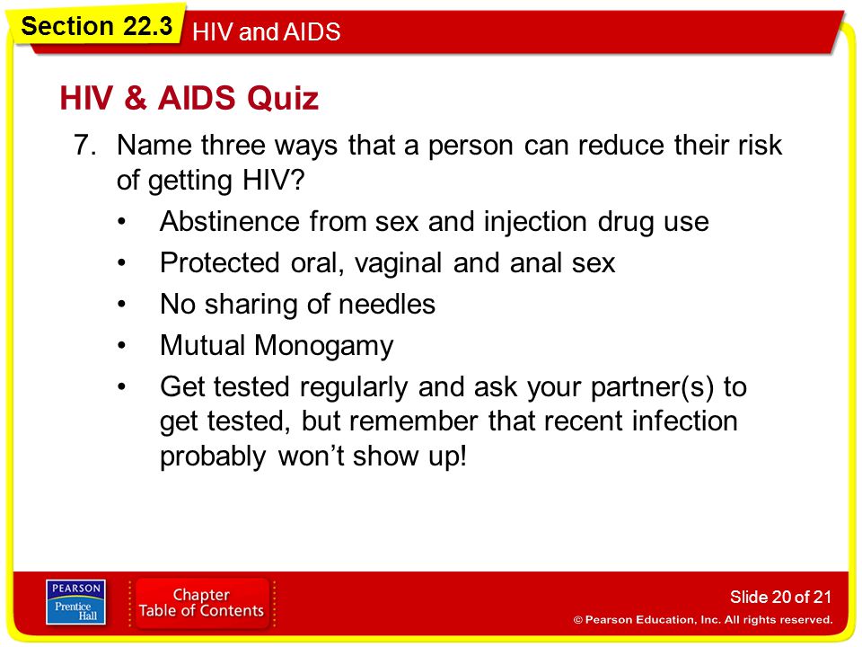 HIV & AIDS Quiz Name three ways that a person can reduce their risk of getting HIV Abstinence from sex and injection drug use.
