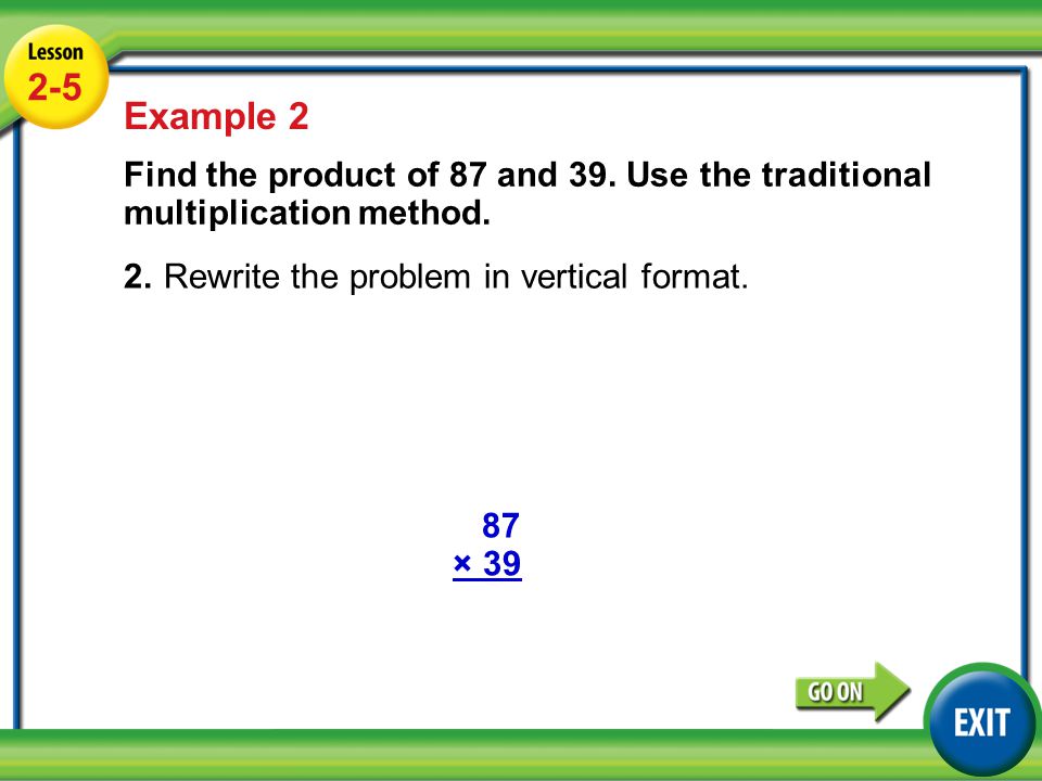 2-5 Example 2. Find the product of 87 and 39. Use the traditional multiplication method. 2. Rewrite the problem in vertical format.