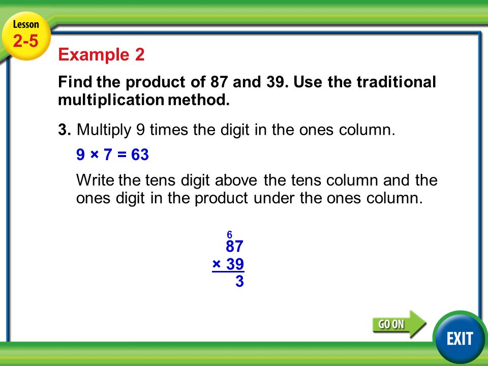 2-5 Example 2. Find the product of 87 and 39. Use the traditional multiplication method. 3. Multiply 9 times the digit in the ones column.