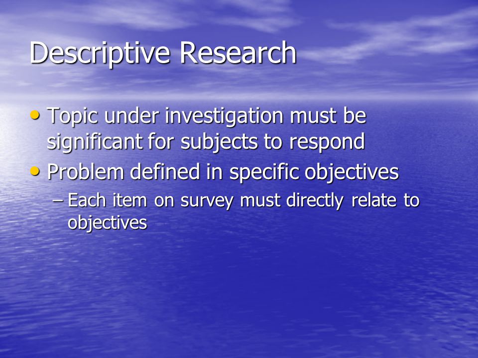 Descriptive Research Topic under investigation must be significant for subjects to respond. Problem defined in specific objectives.