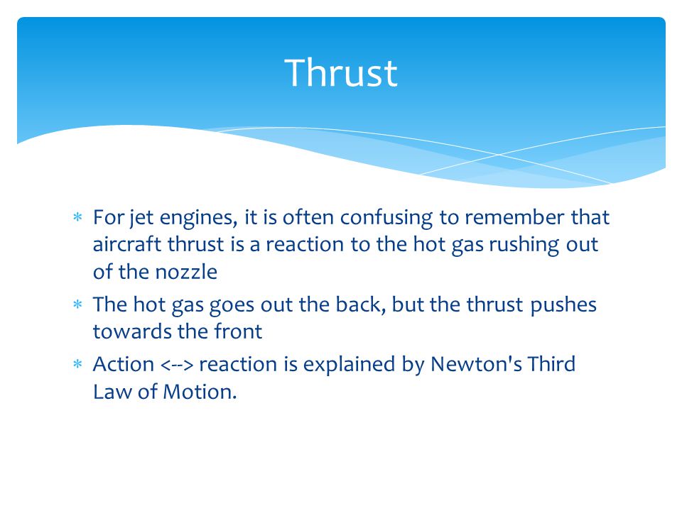 Thrust For jet engines, it is often confusing to remember that aircraft thrust is a reaction to the hot gas rushing out of the nozzle.