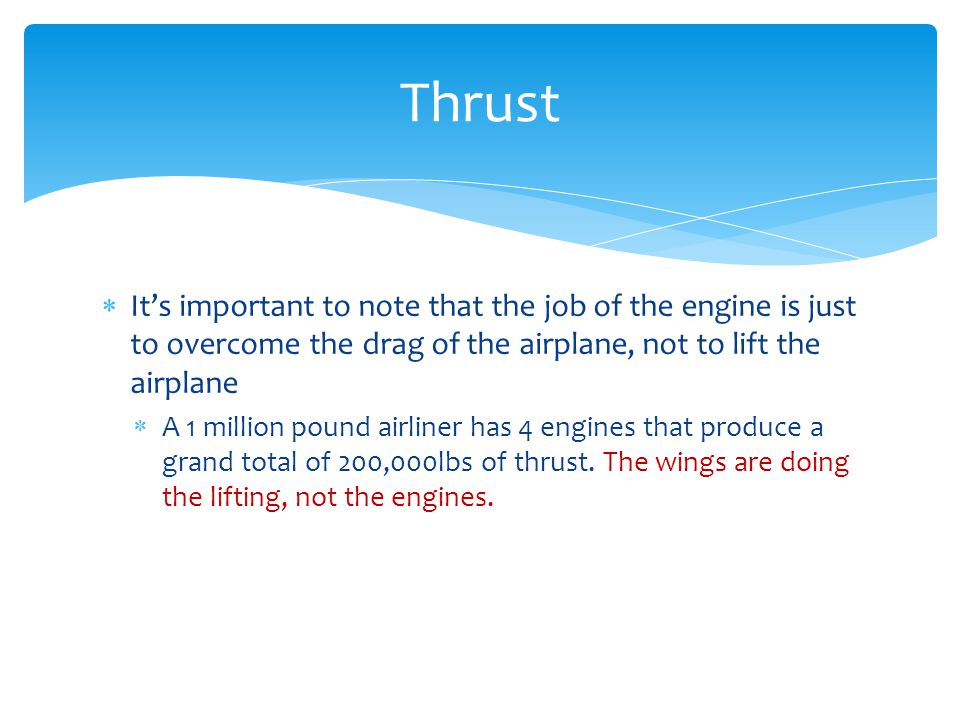 Thrust It’s important to note that the job of the engine is just to overcome the drag of the airplane, not to lift the airplane.
