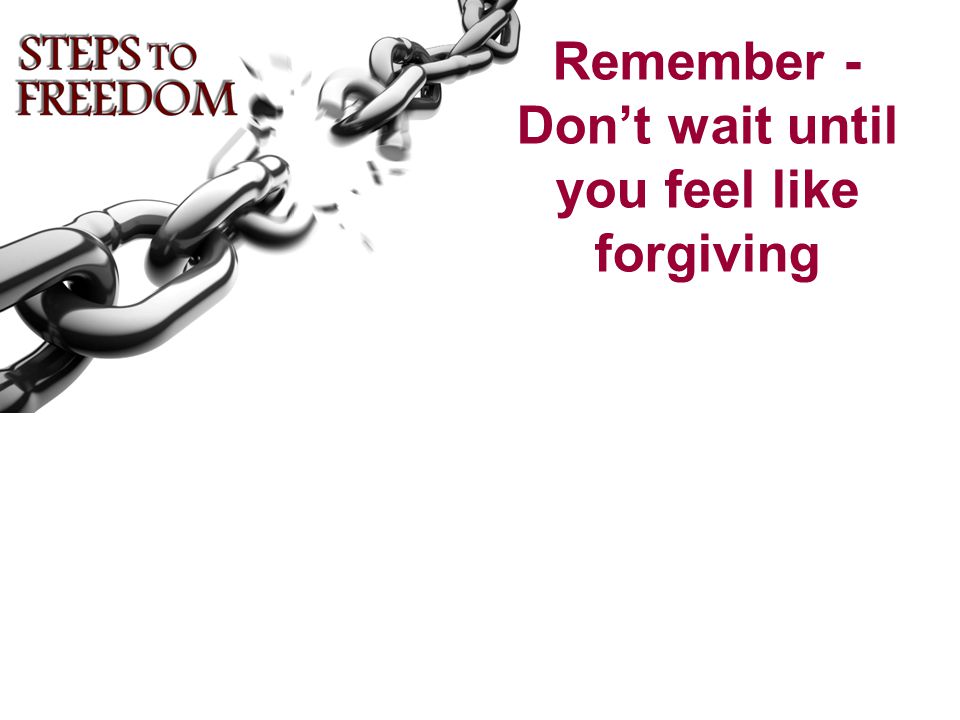 Remember - Don’t wait until you feel like forgiving