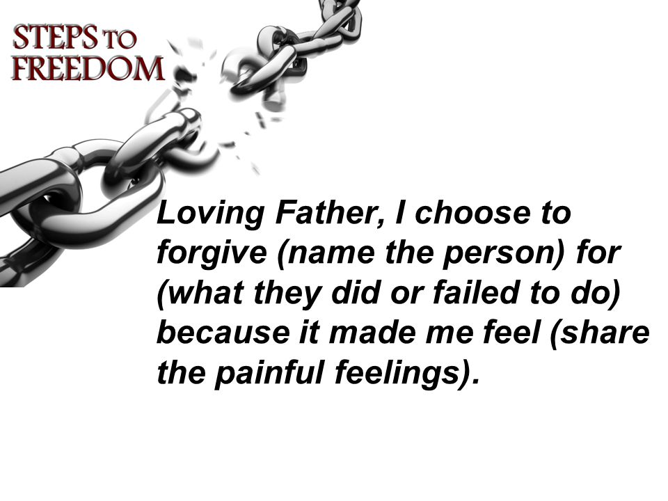Loving Father, I choose to forgive (name the person) for (what they did or failed to do) because it made me feel (share the painful feelings).
